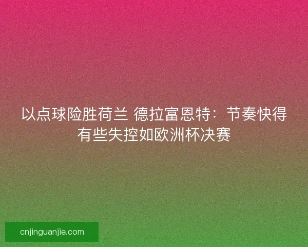 以点球险胜荷兰 德拉富恩特：节奏快得有些失控如欧洲杯决赛