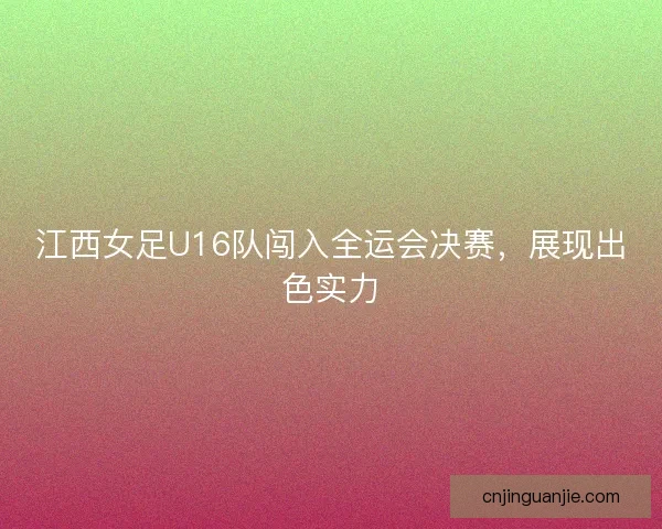 江西女足U16队闯入全运会决赛，展现出色实力