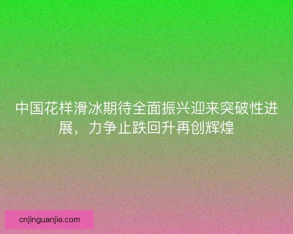 中国花样滑冰期待全面振兴迎来突破性进展，力争止跌回升再创辉煌