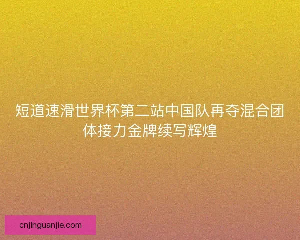 短道速滑世界杯第二站中国队再夺混合团体接力金牌续写辉煌