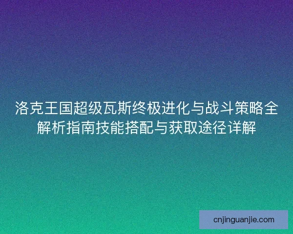 洛克王国超级瓦斯终极进化与战斗策略全解析指南技能搭配与获取途径详解