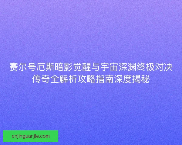 赛尔号厄斯暗影觉醒与宇宙深渊终极对决传奇全解析攻略指南深度揭秘