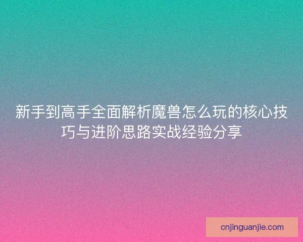 新手到高手全面解析魔兽怎么玩的核心技巧与进阶思路实战经验分享