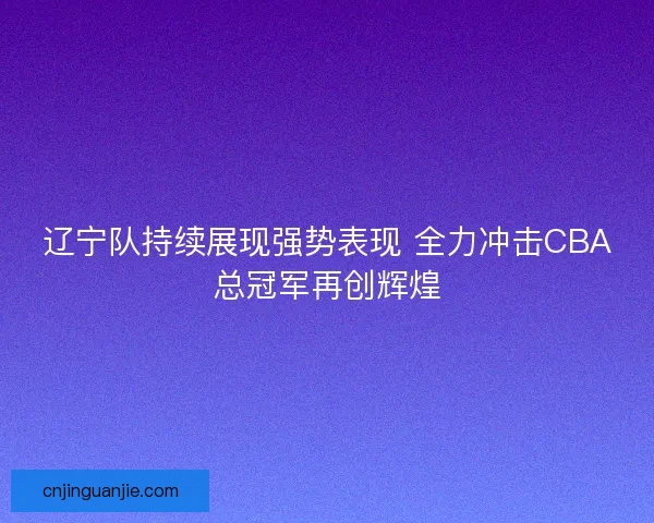 辽宁队持续展现强势表现 全力冲击CBA总冠军再创辉煌