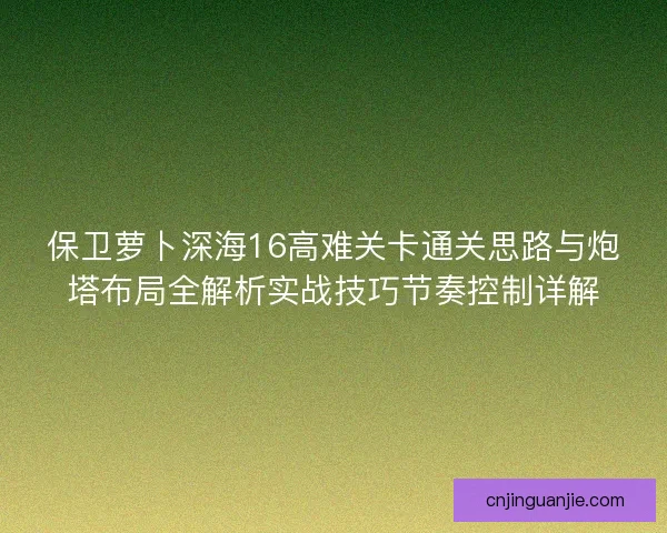 保卫萝卜深海16高难关卡通关思路与炮塔布局全解析实战技巧节奏控制详解