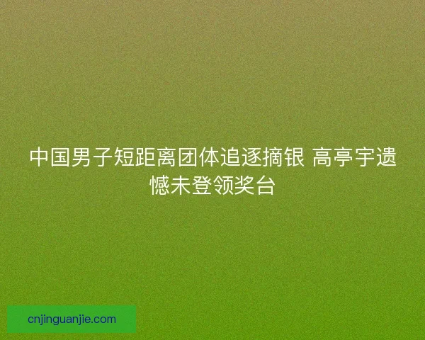 中国男子短距离团体追逐摘银 高亭宇遗憾未登领奖台