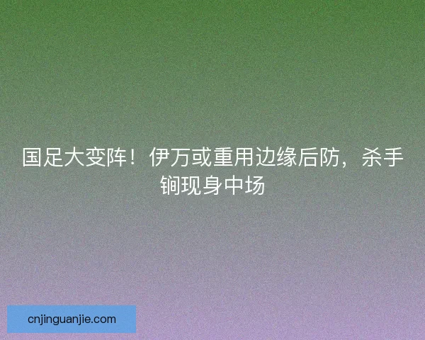 国足大变阵！伊万或重用边缘后防，杀手锏现身中场