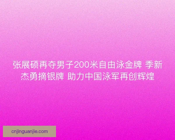 张展硕再夺男子200米自由泳金牌 季新杰勇摘银牌 助力中国泳军再创辉煌